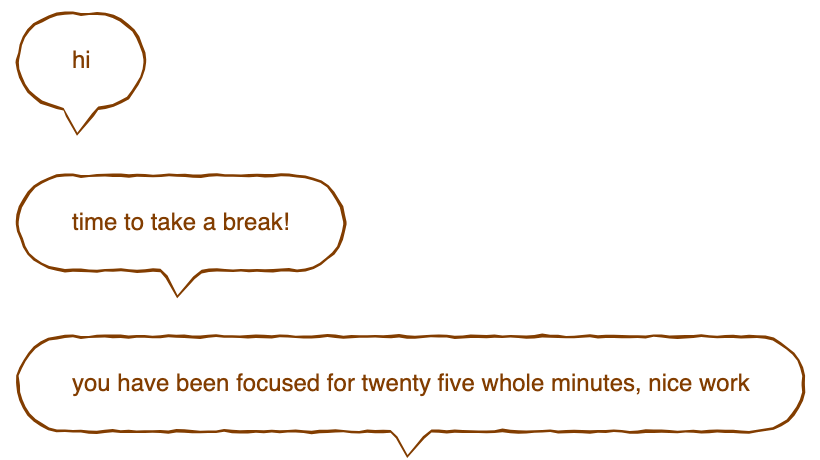 Three hand-drawn speech bubbles with wobbly brown outlines that stretch to fit their text: 'hi', 'time to take a break!', and 'you have been focused for twenty five whole minutes, nice work'